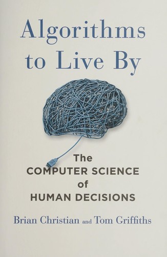 Algorithms to Live By: The Computer Science of Human Decisions by Brian Christian, Thomas L. Griffiths, and Tom Griffiths